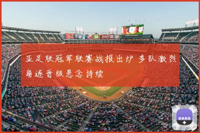 亚足联冠军联赛战报出炉 多队激烈角逐晋级悬念持续