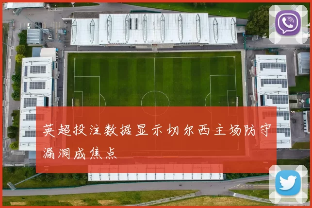 英超投注数据显示切尔西主场防守漏洞成焦点