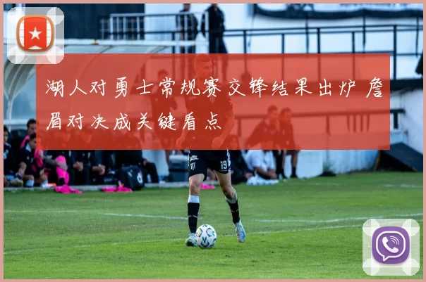 湖人对勇士常规赛交锋结果出炉 詹眉对决成关键看点