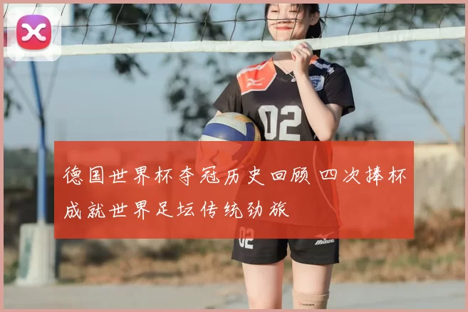 德国世界杯夺冠历史回顾 四次捧杯成就世界足坛传统劲旅