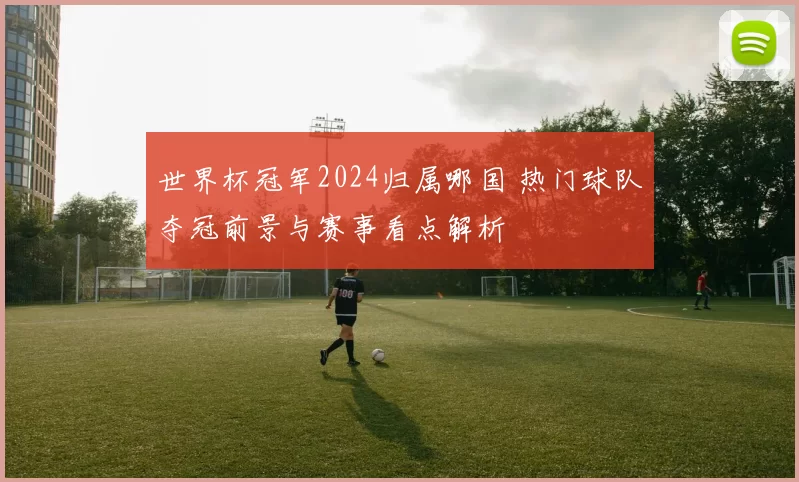 世界杯冠军2024归属哪国 热门球队夺冠前景与赛事看点解析