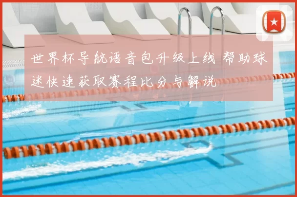 世界杯导航语音包升级上线 帮助球迷快速获取赛程比分与解说