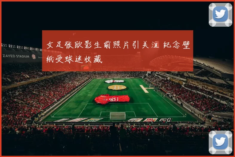 女足张欧影生前照片引关注 纪念壁纸受球迷收藏