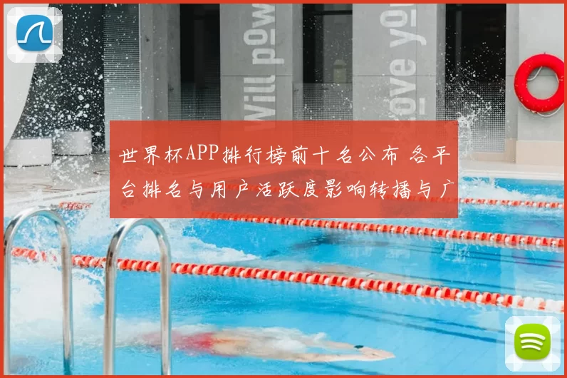 世界杯APP排行榜前十名公布 各平台排名与用户活跃度影响转播与广告