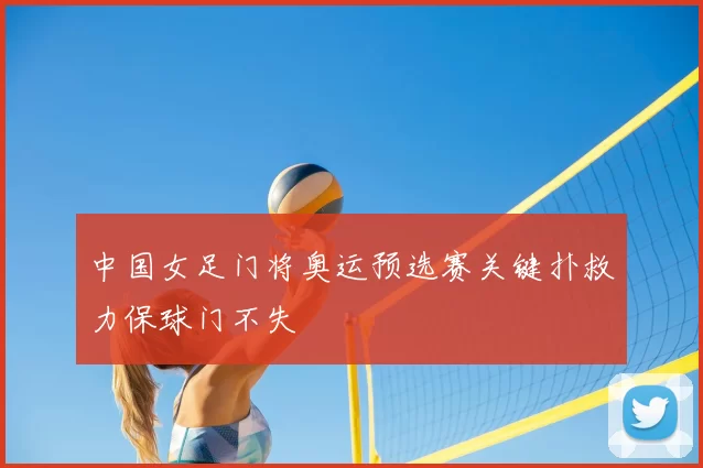 中国女足门将奥运预选赛关键扑救力保球门不失