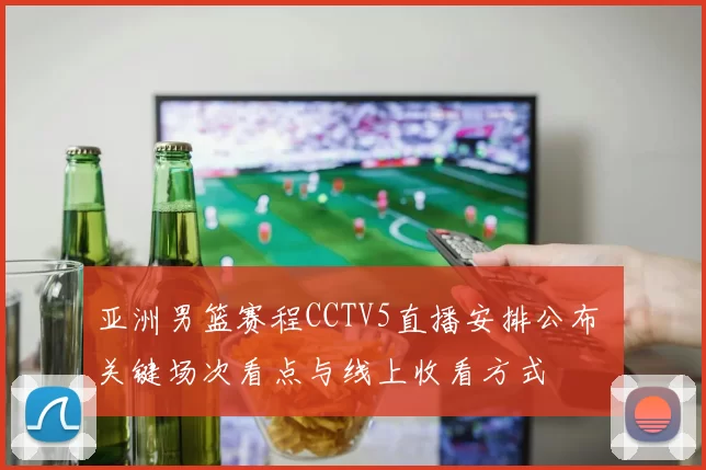 亚洲男篮赛程CCTV5直播安排公布 关键场次看点与线上收看方式