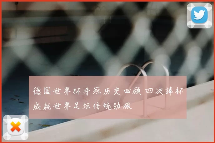 德国世界杯夺冠历史回顾 四次捧杯成就世界足坛传统劲旅