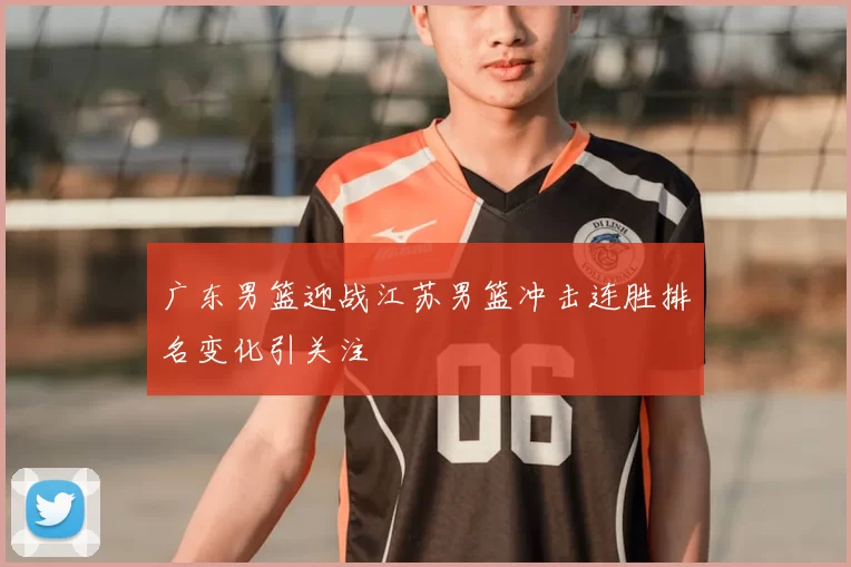 广东男篮迎战江苏男篮冲击连胜排名变化引关注