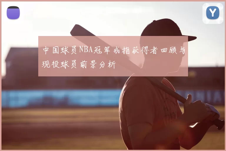 中国球员NBA冠军戒指获得者回顾与现役球员前景分析