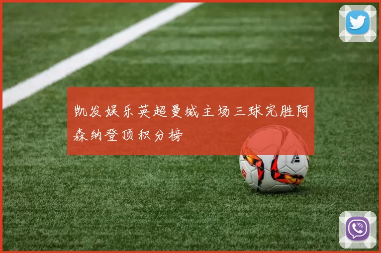 凯发娱乐英超曼城主场三球完胜阿森纳登顶积分榜