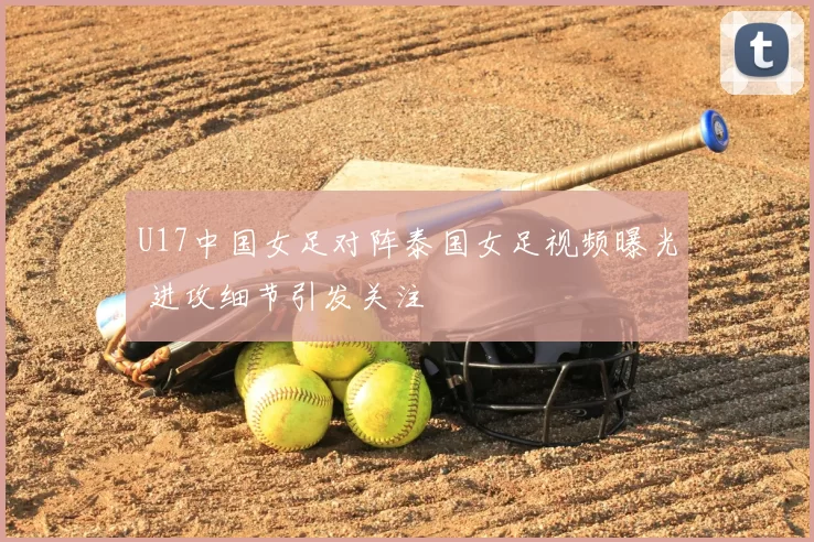 U17中国女足对阵泰国女足视频曝光 进攻细节引发关注