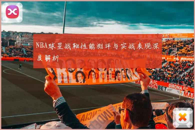 NBA球星战靴性能测评与实战表现深度解析