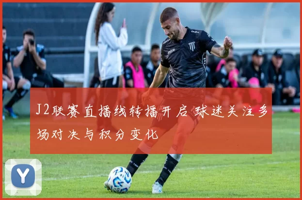 J2联赛直播线转播开启 球迷关注多场对决与积分变化