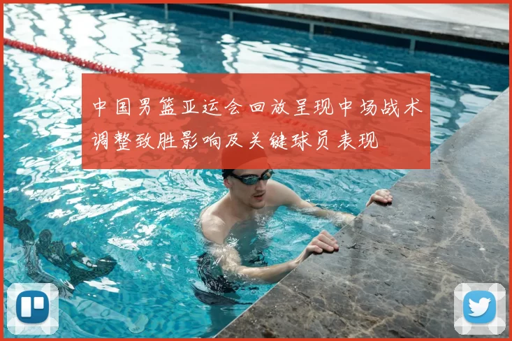 中国男篮亚运会回放呈现中场战术调整致胜影响及关键球员表现