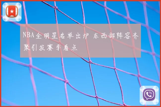 NBA全明星名单出炉 东西部阵容齐聚引发赛季看点