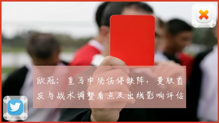 欧冠：皇马中场伤停缺阵，曼联首发与战术调整看点及出线影响评估