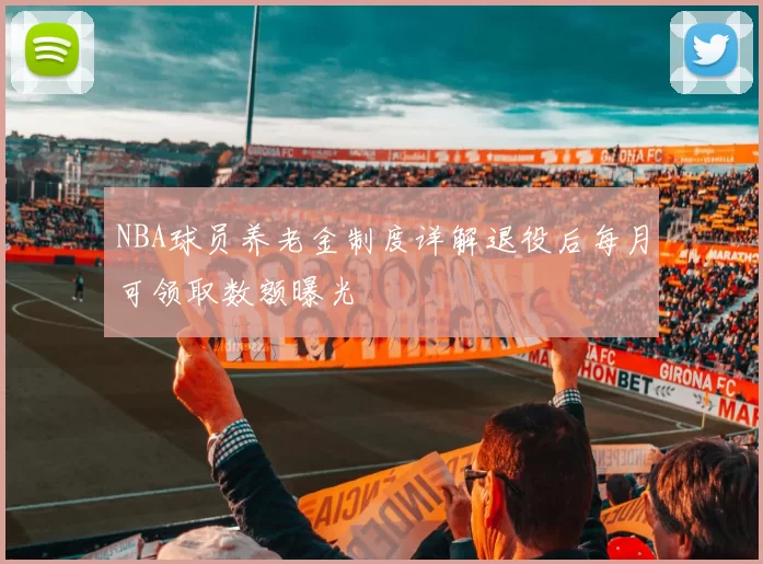 NBA球员养老金制度详解退役后每月可领取数额曝光
