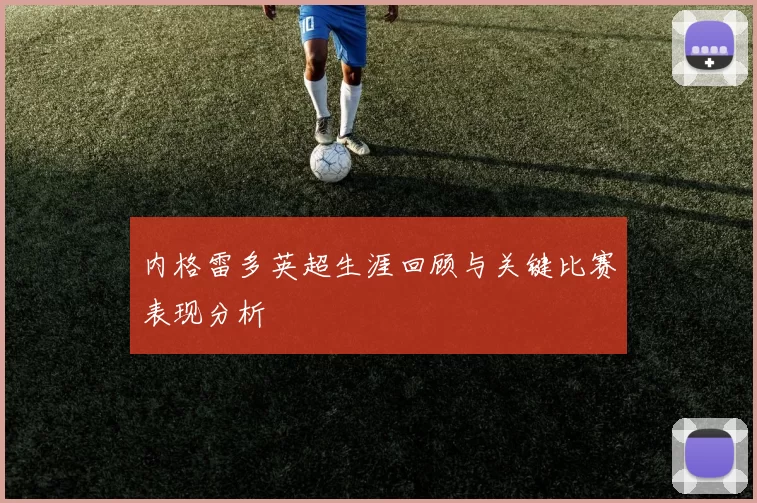 内格雷多英超生涯回顾与关键比赛表现分析
