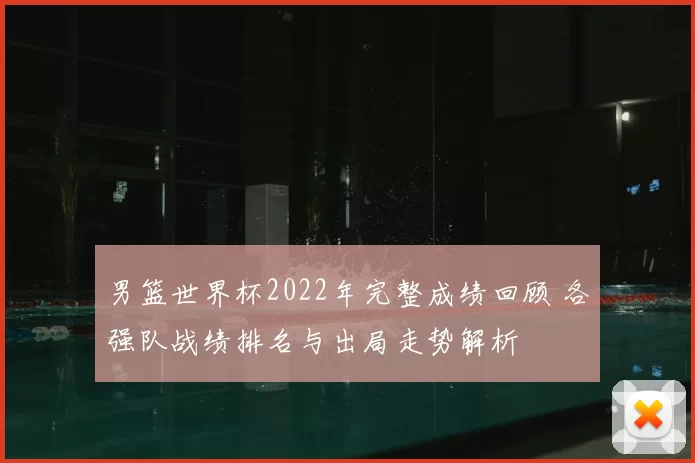 男篮世界杯2022年完整成绩回顾 各强队战绩排名与出局走势解析