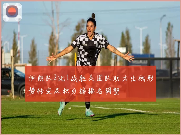 伊朗队2比1战胜美国队助力出线形势转变及积分榜排名调整