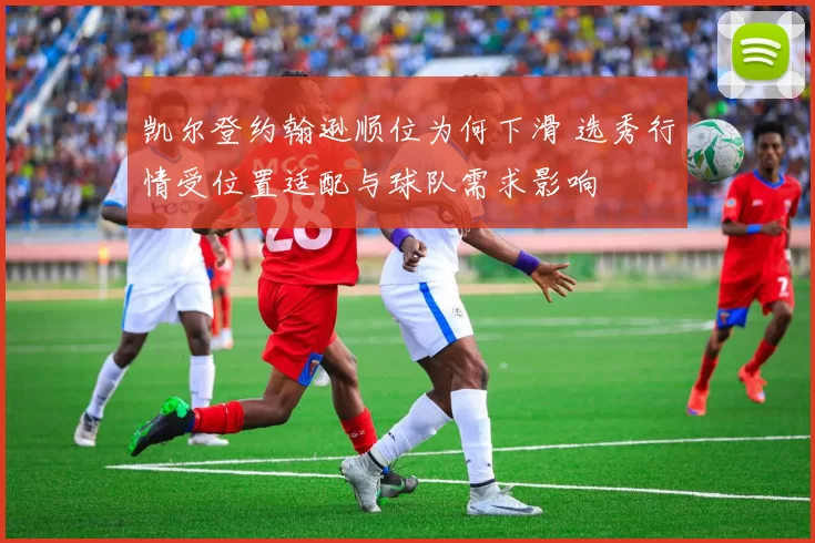 凯尔登约翰逊顺位为何下滑 选秀行情受位置适配与球队需求影响