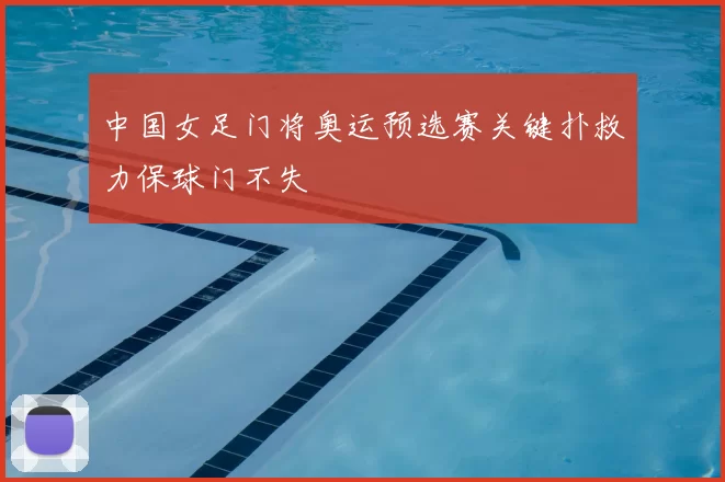 中国女足门将奥运预选赛关键扑救力保球门不失