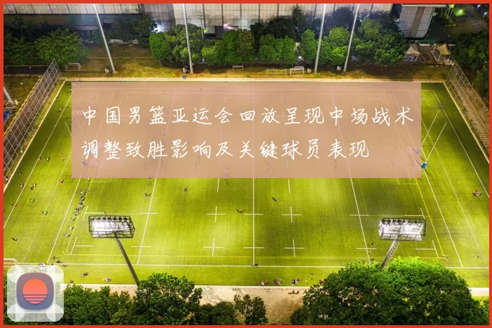 中国男篮亚运会回放呈现中场战术调整致胜影响及关键球员表现