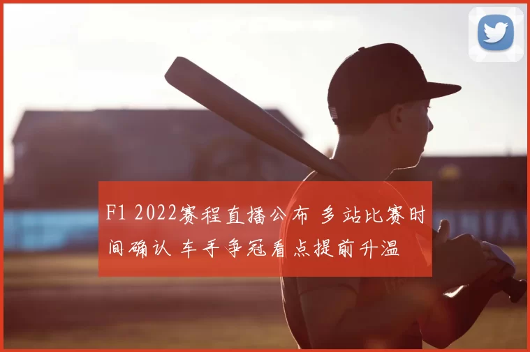 F1 2022赛程直播公布 多站比赛时间确认 车手争冠看点提前升温
