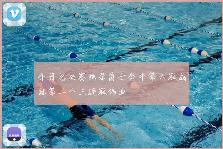 乔丹总决赛绝杀爵士公牛第六冠成就第二个三连冠伟业