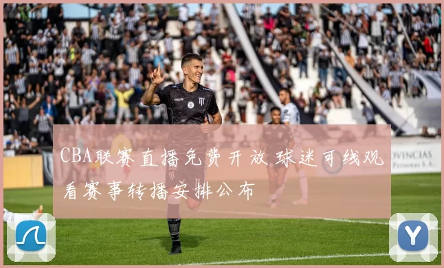 CBA联赛直播免费开放 球迷可线观看赛事转播安排公布