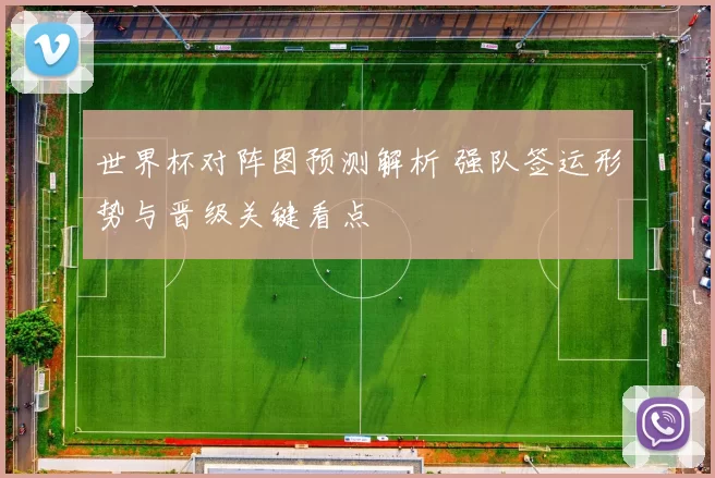 世界杯对阵图预测解析 强队签运形势与晋级关键看点