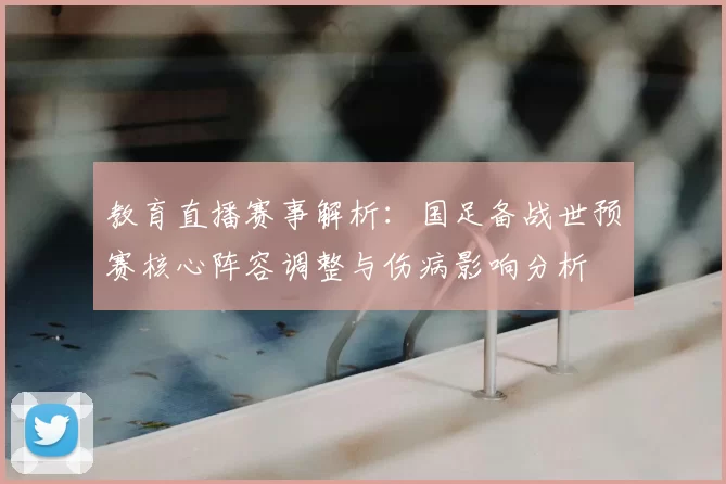 教育直播赛事解析：国足备战世预赛核心阵容调整与伤病影响分析