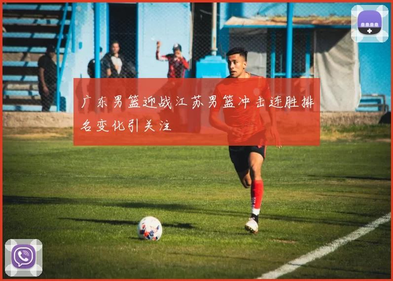 广东男篮迎战江苏男篮冲击连胜排名变化引关注