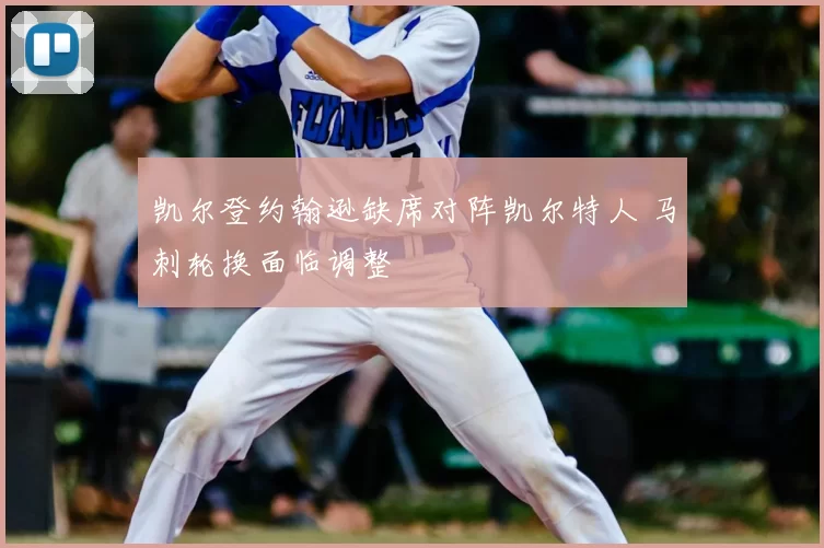 凯尔登约翰逊缺席对阵凯尔特人 马刺轮换面临调整