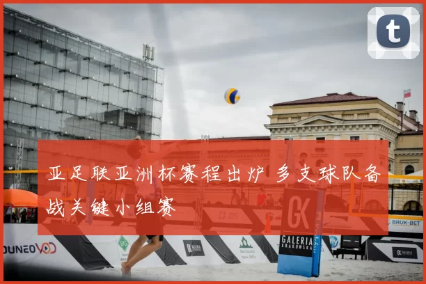 亚足联亚洲杯赛程出炉 多支球队备战关键小组赛