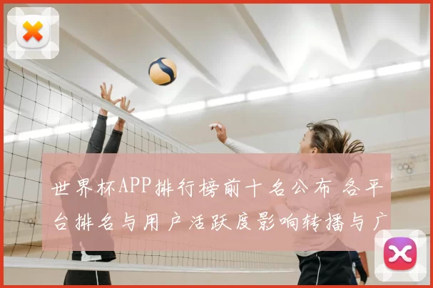 世界杯APP排行榜前十名公布 各平台排名与用户活跃度影响转播与广告