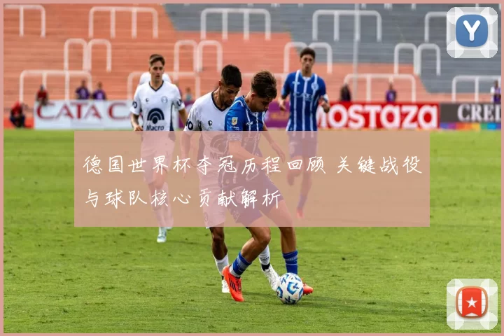 德国世界杯夺冠历程回顾 关键战役与球队核心贡献解析