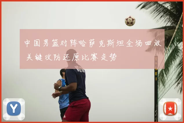 中国男篮对阵哈萨克斯坦全场回放 关键攻防还原比赛走势