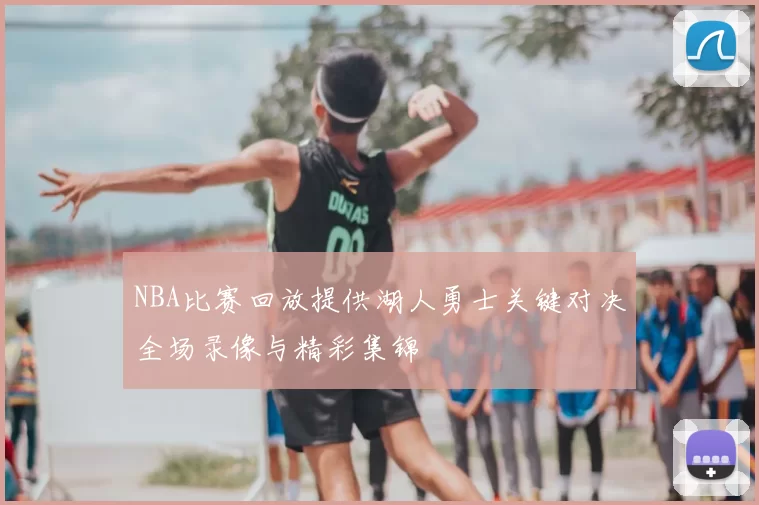 NBA比赛回放提供湖人勇士关键对决全场录像与精彩集锦