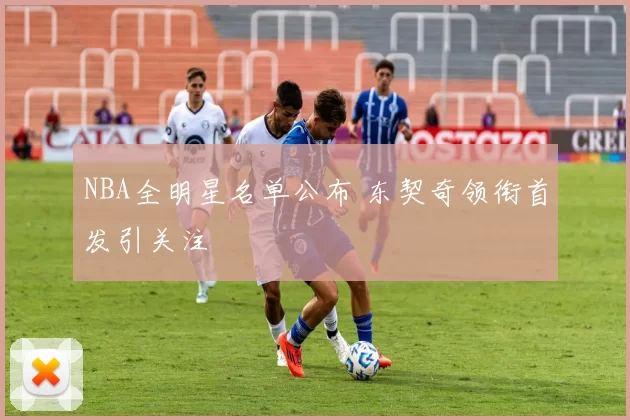 NBA全明星名单公布 东契奇领衔首发引关注