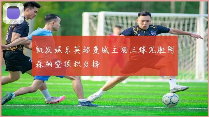 凯发娱乐英超曼城主场三球完胜阿森纳登顶积分榜