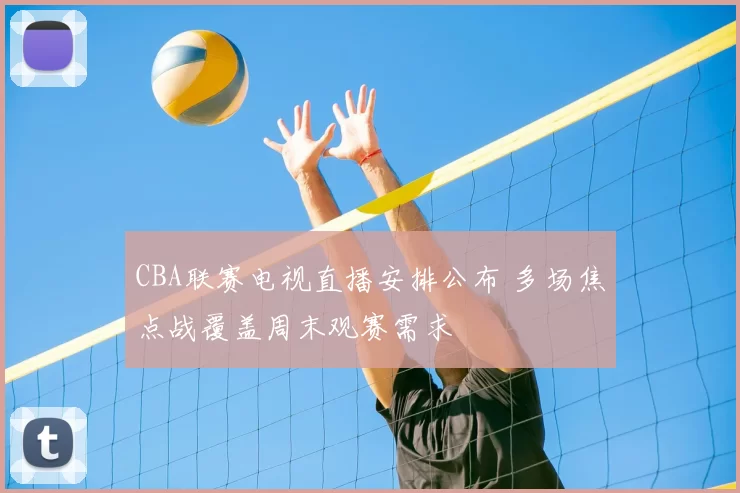 CBA联赛电视直播安排公布 多场焦点战覆盖周末观赛需求