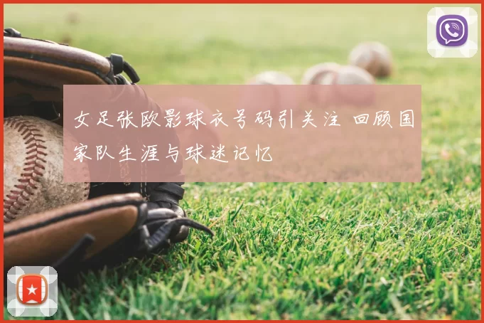 女足张欧影球衣号码引关注 回顾国家队生涯与球迷记忆
