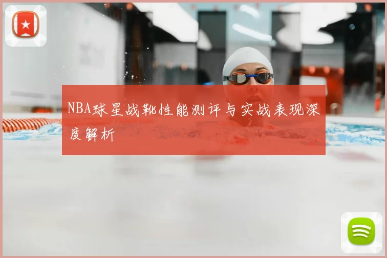 NBA球星战靴性能测评与实战表现深度解析