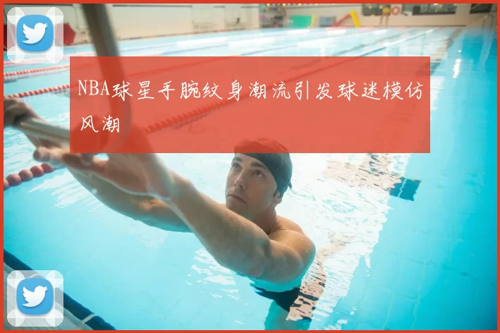 NBA球星手腕纹身潮流引发球迷模仿风潮