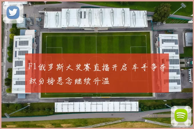 F1俄罗斯大奖赛直播开启 车手争夺积分榜悬念继续升温