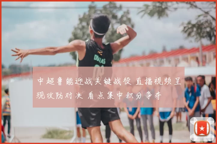 中超鲁能迎战关键战役 直播视频呈现攻防对决 看点集中积分争夺