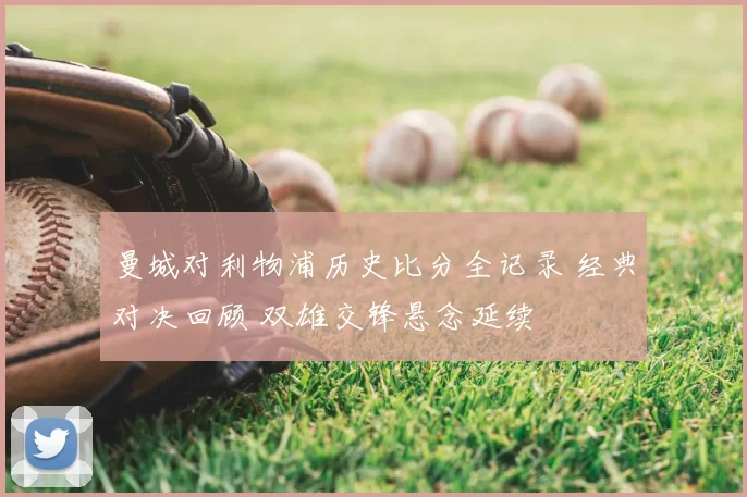 曼城对利物浦历史比分全记录 经典对决回顾 双雄交锋悬念延续