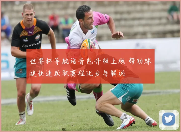 世界杯导航语音包升级上线 帮助球迷快速获取赛程比分与解说