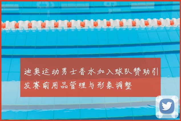 迪奥运动男士香水加入球队赞助引发赛前用品管理与形象调整